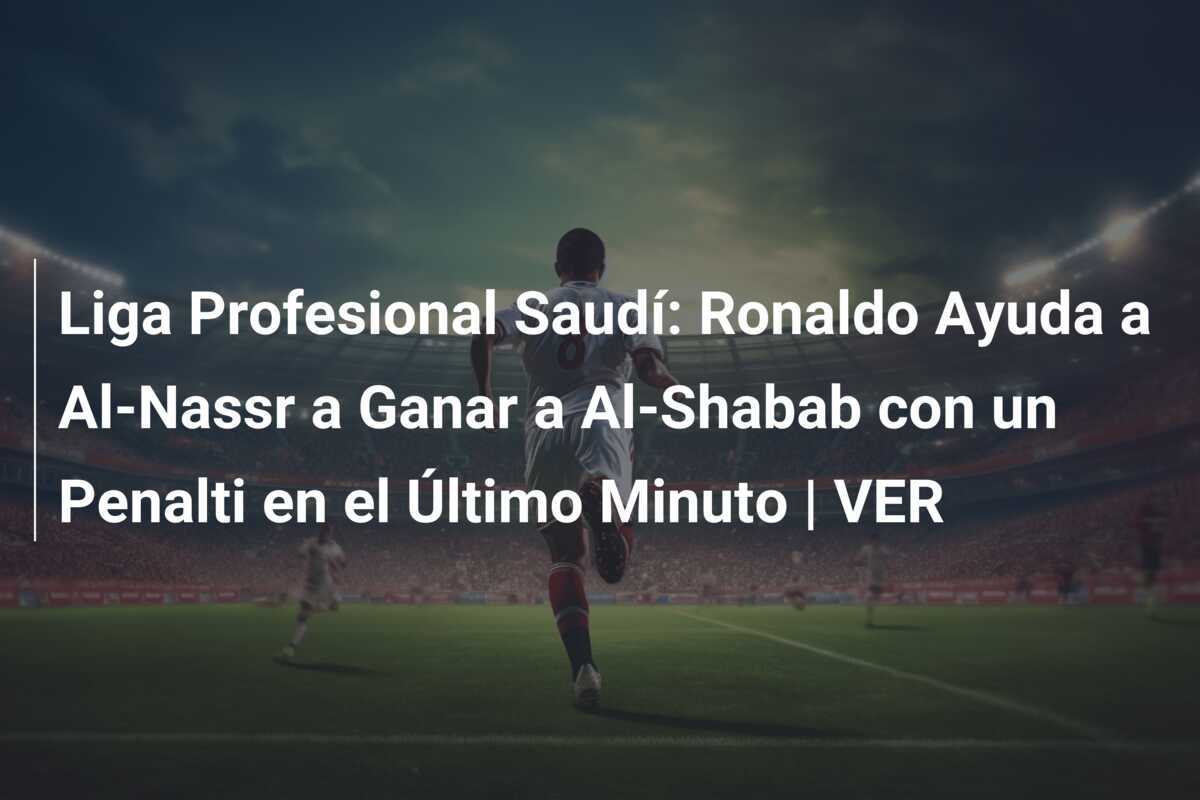 Liga Profesional Saudí: Ronaldo Ayuda a Al-Nassr a Ganar a Al-Shabab con un Penalti en el Último Minuto | VER