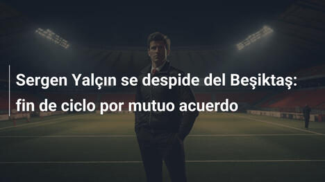 Sergen Yalçın se despide del Beşiktaş: fin de ciclo por mutuo acuerdo