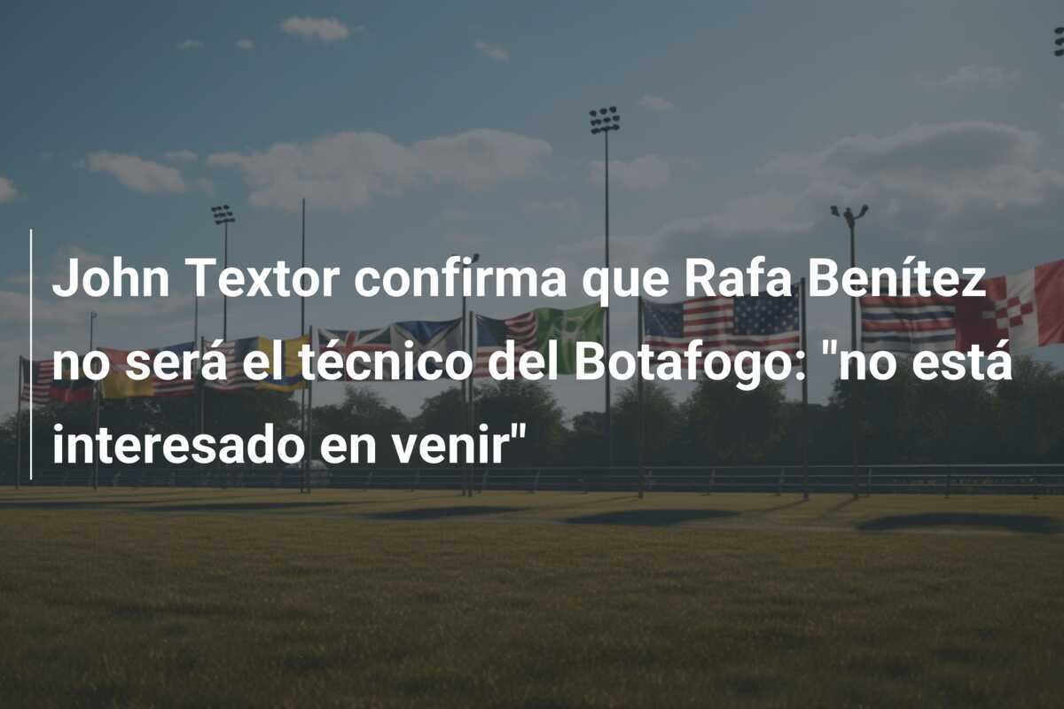 John Textor confirma que Rafa Benítez no será el técnico del Botafogo: "no está interesado en venir"
