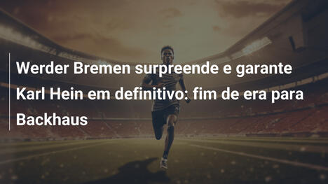 Werder Bremen surpreende e garante Karl Hein em definitivo: fim de era para Backhaus