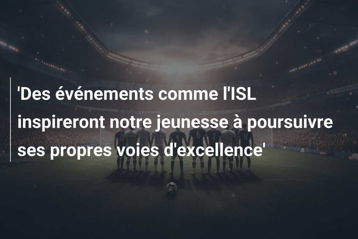 'Des événements comme l'ISL inspireront notre jeunesse à poursuivre ses propres voies d'excellence'