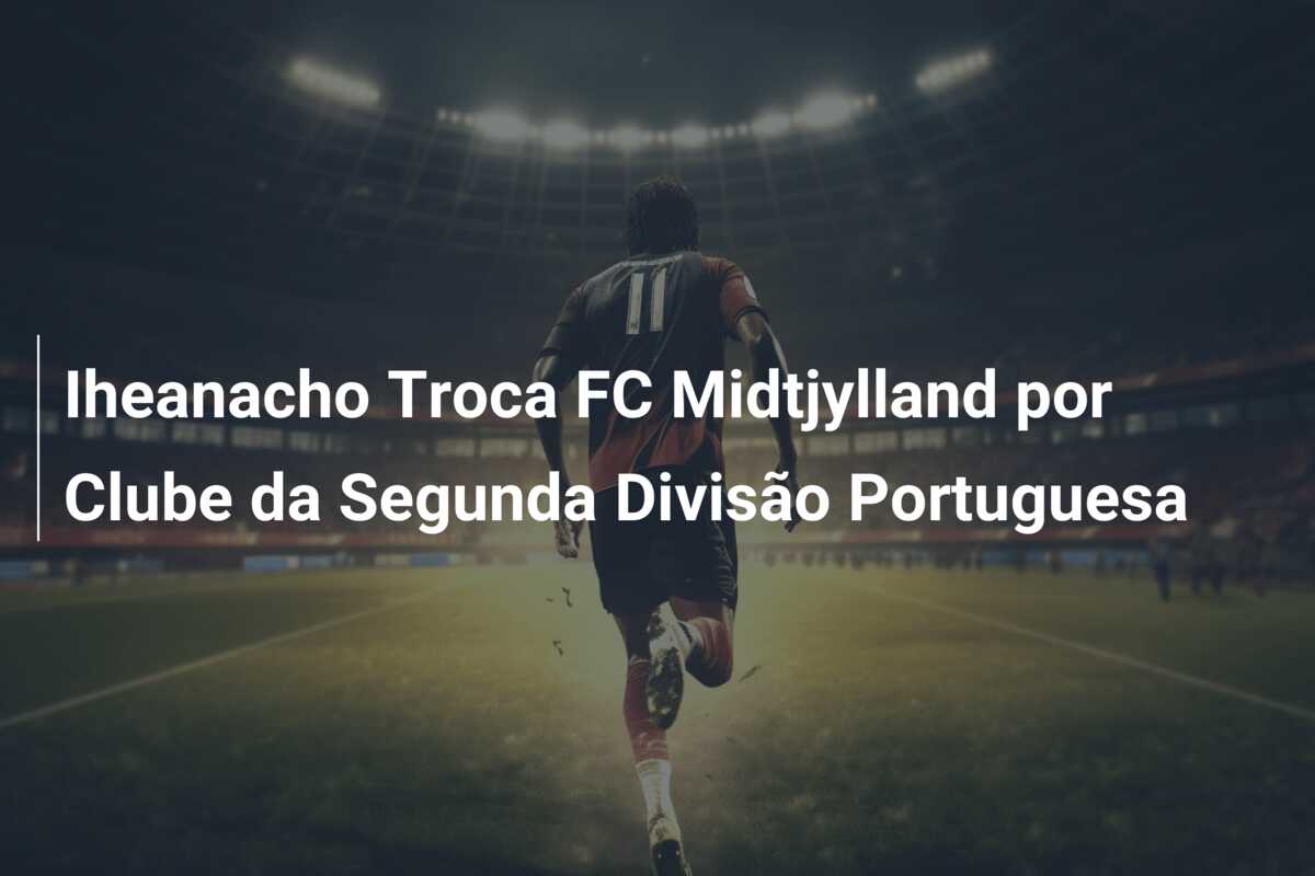 Iheanacho Troca FC Midtjylland por Clube da Segunda Divisão Portuguesa