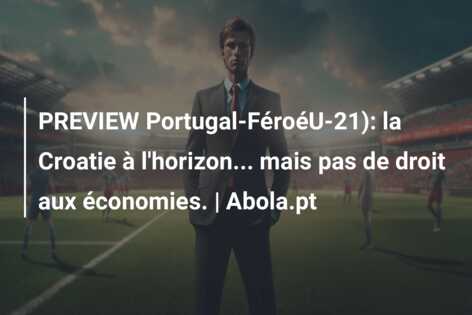 PREVIEW Portugal-FéroéU-21): la Croatie à l’horizon… mais pas de droit aux économies. | Abola.pt