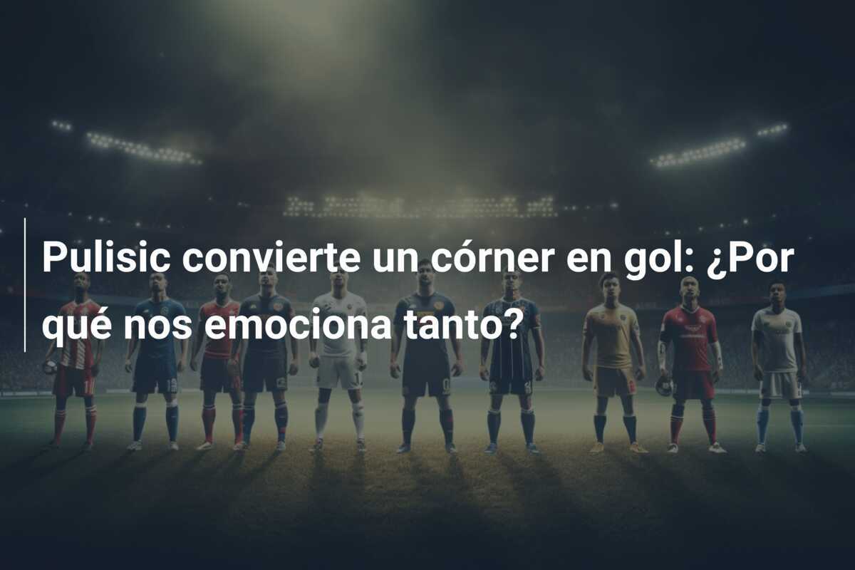 Pulisic convierte un córner en gol: ¿Por qué nos emociona tanto?