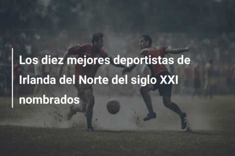 Los diez mejores deportistas de Irlanda del Norte del siglo XXI nombrados