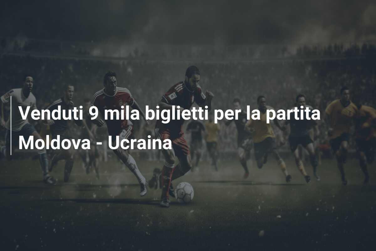 Venduti 9 mila biglietti per la partita Moldova – Ucraina