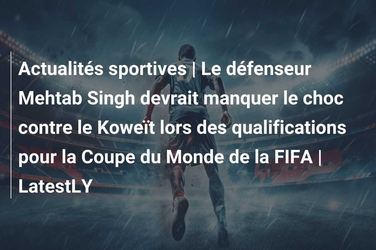 Actualités sportives | Le défenseur Mehtab Singh devrait manquer le choc contre le Koweït lors des qualifications pour la Coupe du Monde de la FIFA | LatestLY