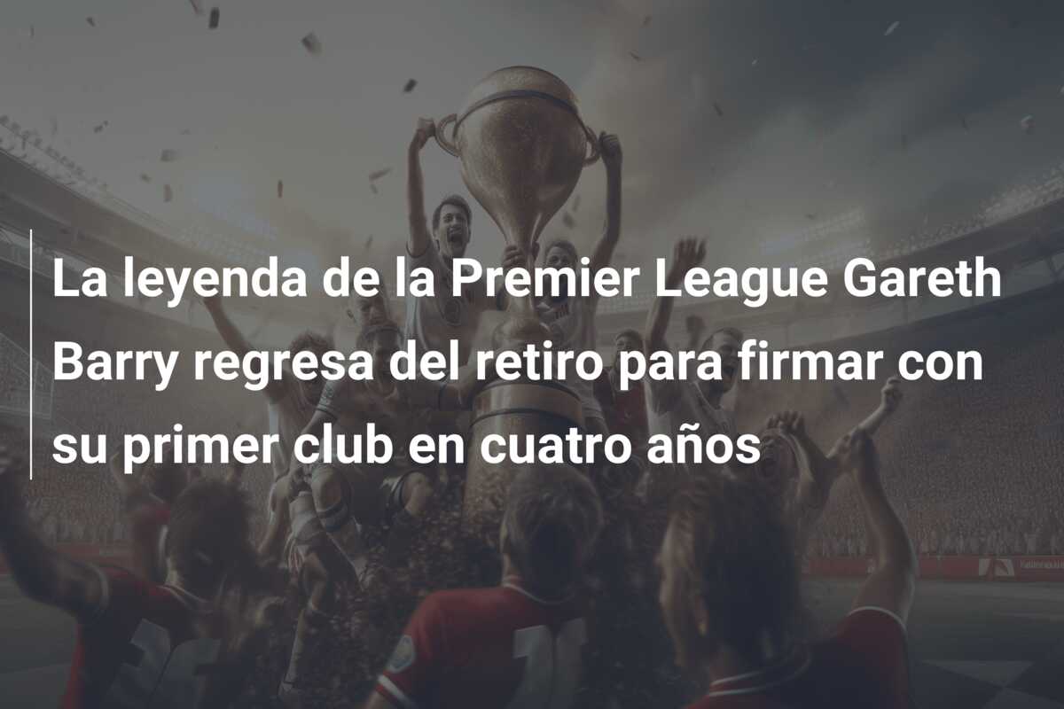 La leyenda de la Premier League Gareth Barry regresa del retiro para firmar con su primer club en cuatro años