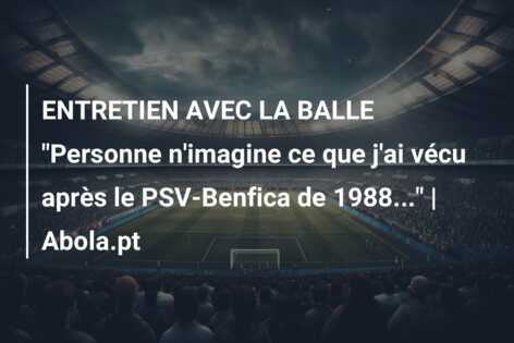 ENTRETIEN AVEC LA BALLE “Personne n’imagine ce que j’ai vécu après le PSV-Benfica de 1988…” | Abola.pt
