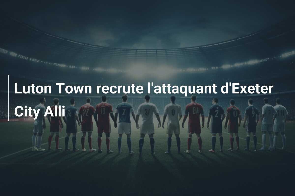 Luton Town recrute l'attaquant d'Exeter City Alli