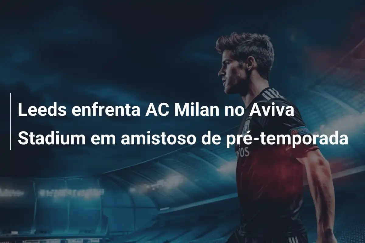 Leeds enfrenta AC Milan no Aviva Stadium em amistoso de pré-temporada