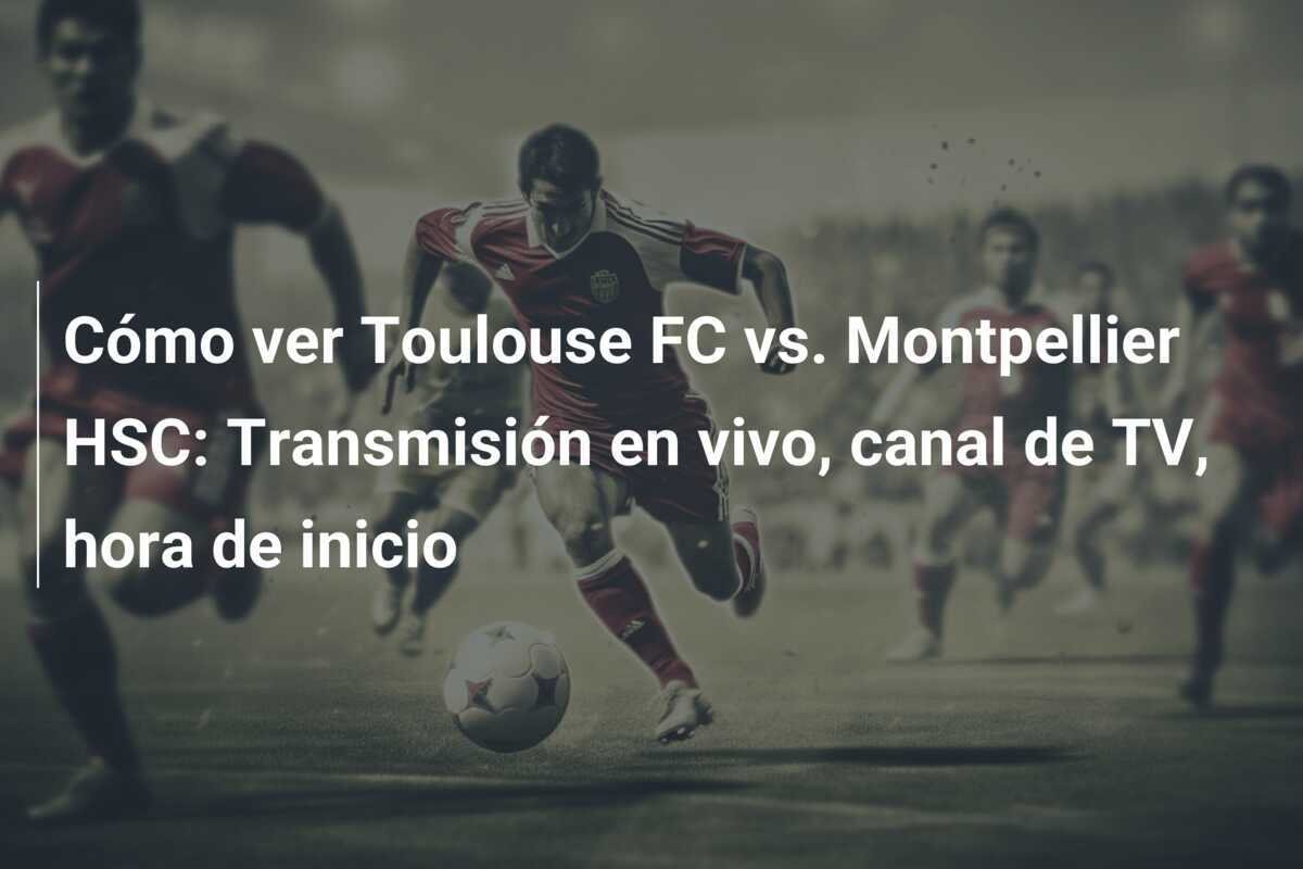 Cómo ver Toulouse FC vs. Montpellier HSC: Transmisión en vivo, canal de TV, hora de inicio