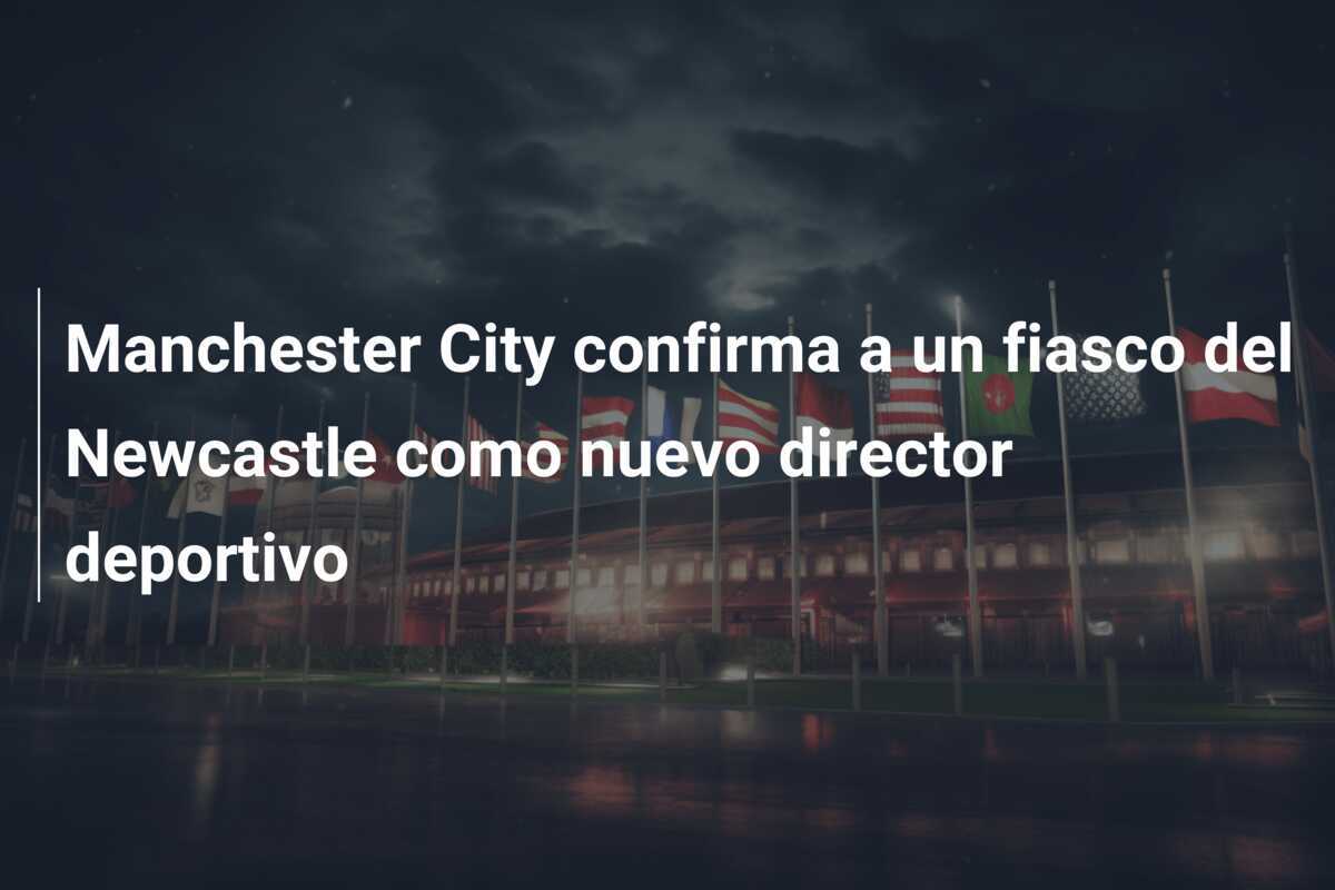 Manchester City confirma a un fiasco del Newcastle como nuevo director deportivo