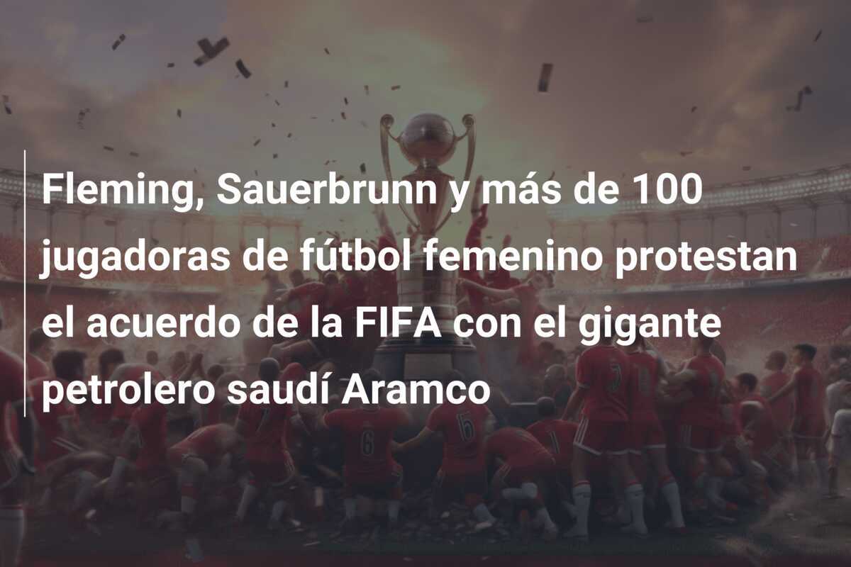 Fleming, Sauerbrunn y más de 100 jugadoras de fútbol femenino protestan el acuerdo de la FIFA con el gigante petrolero saudí Aramco