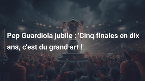 Pep Guardiola jubile : 'Cinq finales en dix ans, c'est du grand art !'
