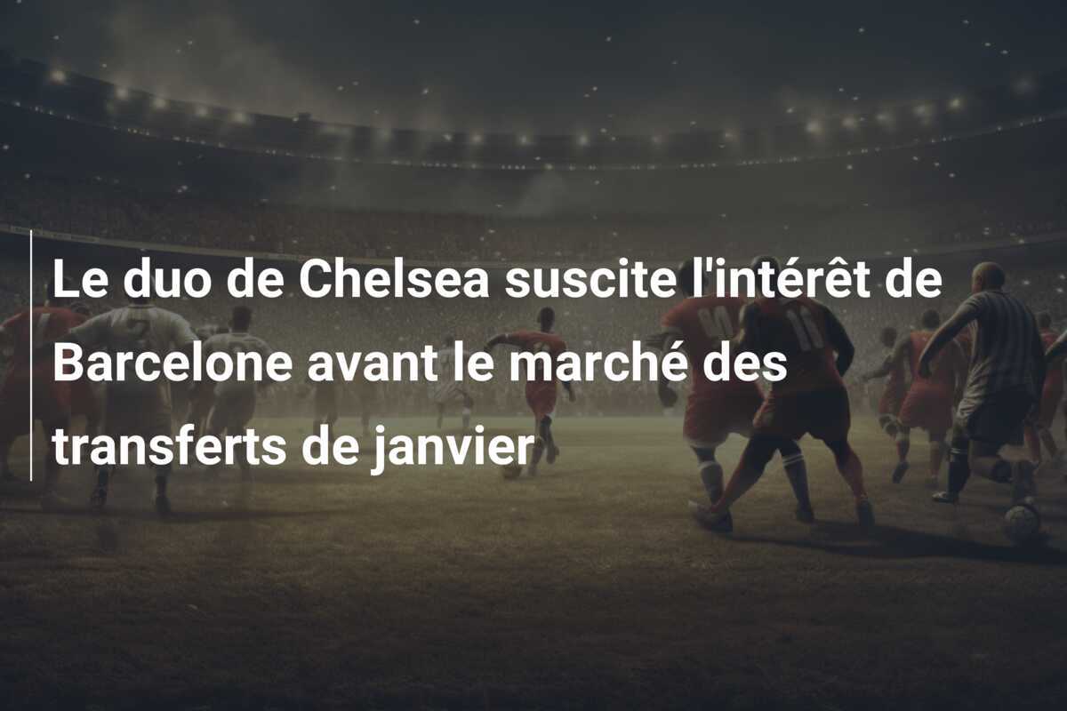 Le duo de Chelsea suscite l'intérêt de Barcelone avant le marché des transferts de janvier