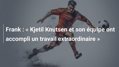 Frank : « Kjetil Knutsen et son équipe ont accompli un travail extraordinaire »