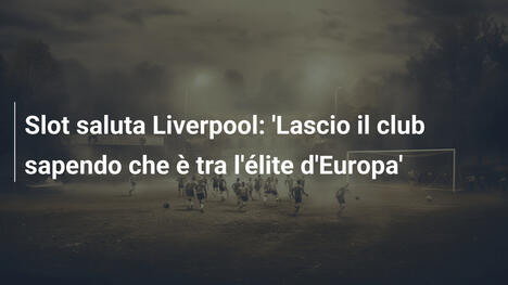 Slot saluta Liverpool: 'Lascio il club sapendo che è tra l'élite d'Europa'