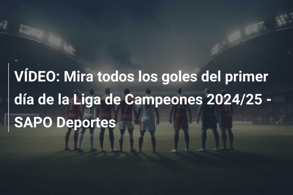 VÍDEO: Mira todos los goles del primer día de la Liga de Campeones 2024/25 - SAPO Deportes