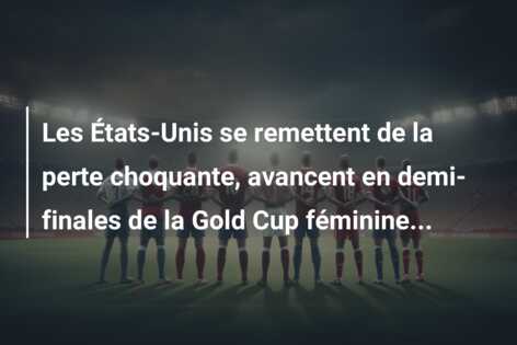 Les États-Unis se remettent de la perte choquante, avancent en demi-finales de la Gold Cup féminine…