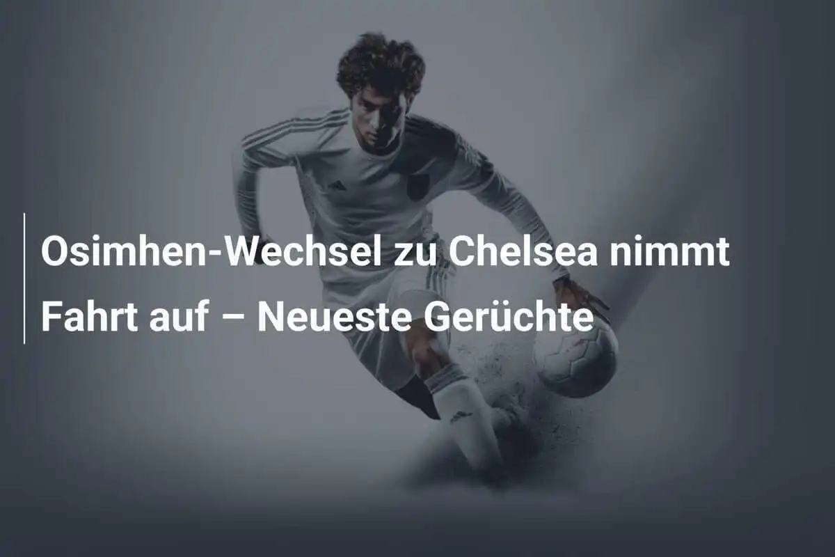 Osimhen-Wechsel zu Chelsea nimmt Fahrt auf – Neueste Gerüchte