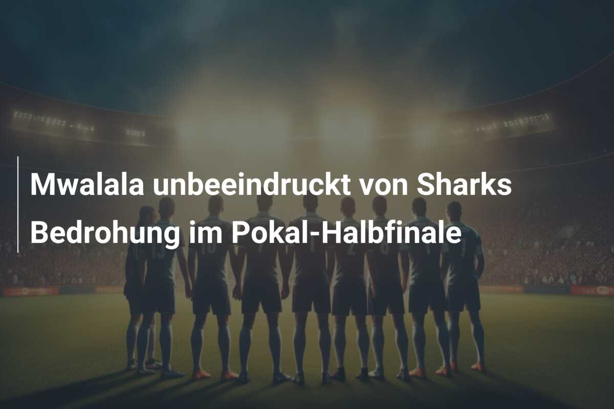 Mwalala unbeeindruckt von Sharks Bedrohung im Pokal-Halbfinale