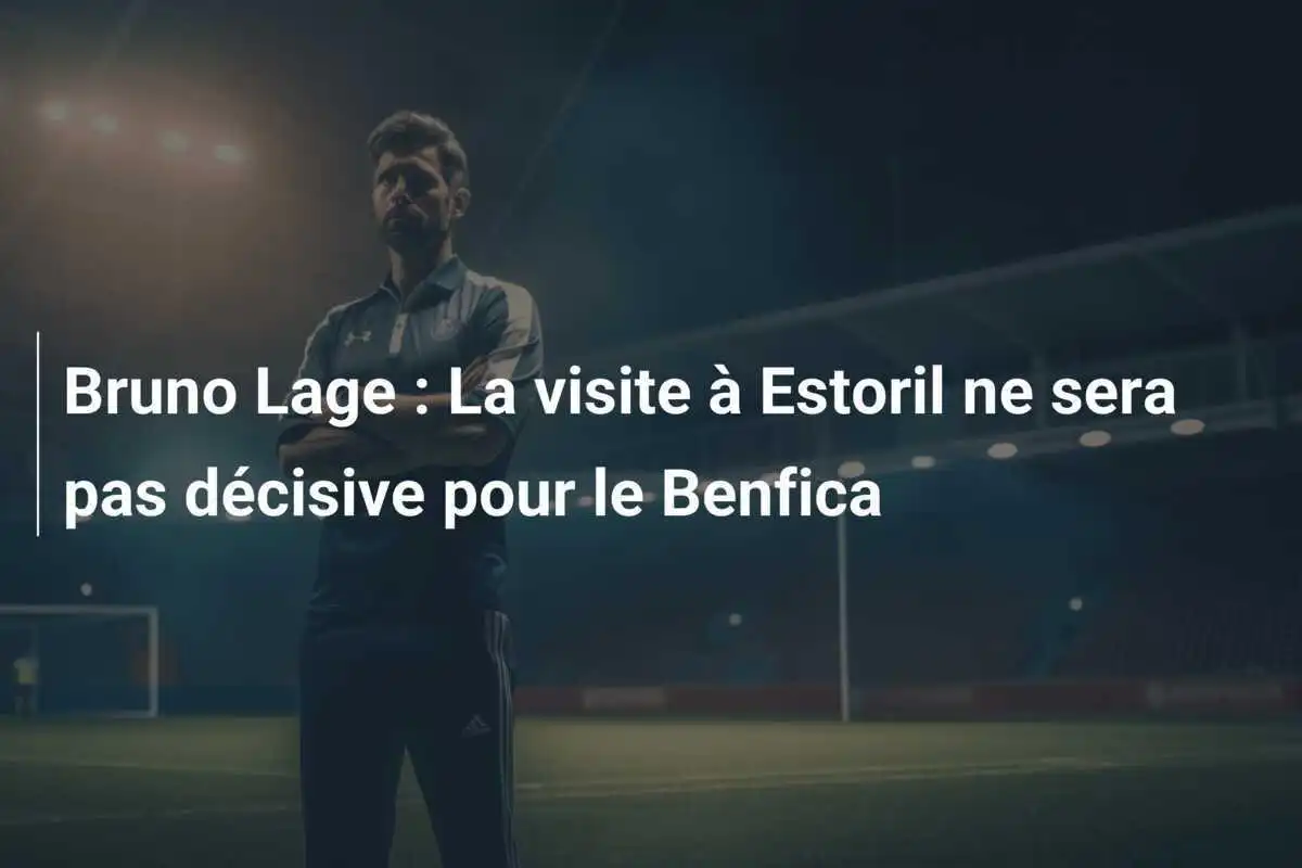 Bruno Lage : La visite à Estoril ne sera pas décisive pour le Benfica
