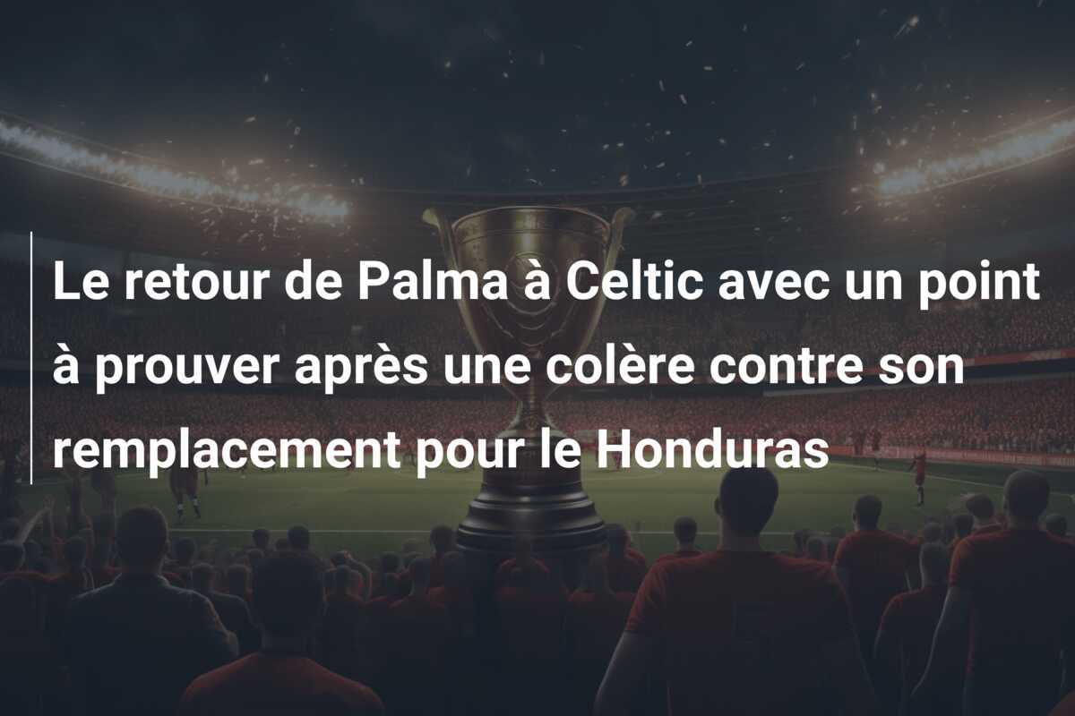 Le retour de Palma à Celtic avec un point à prouver après une colère contre son remplacement pour le Honduras