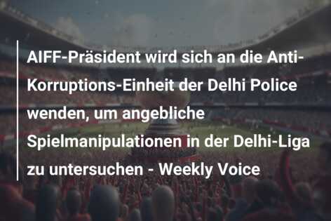 AIFF-Präsident wird sich an die Anti-Korruptions-Einheit der Delhi Police wenden, um angebliche Spielmanipulationen in der Delhi-Liga zu untersuchen – Weekly Voice