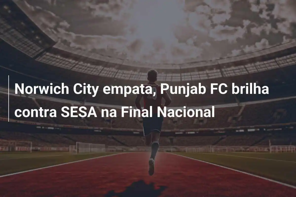 Norwich City empata, Punjab FC brilha contra SESA na Final Nacional