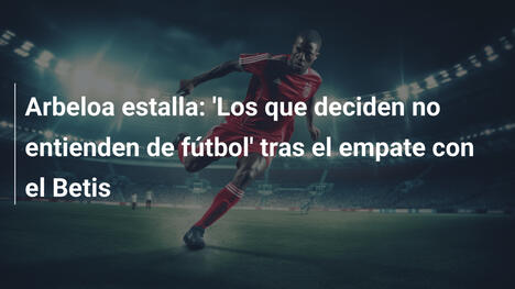 Arbeloa estalla: 'Los que deciden no entienden de fútbol' tras el empate con el Betis