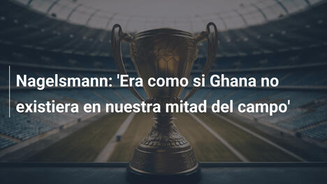 Nagelsmann: 'Era como si Ghana no existiera en nuestra mitad del campo'