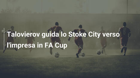 Talovierov guida lo Stoke City verso l'impresa in FA Cup