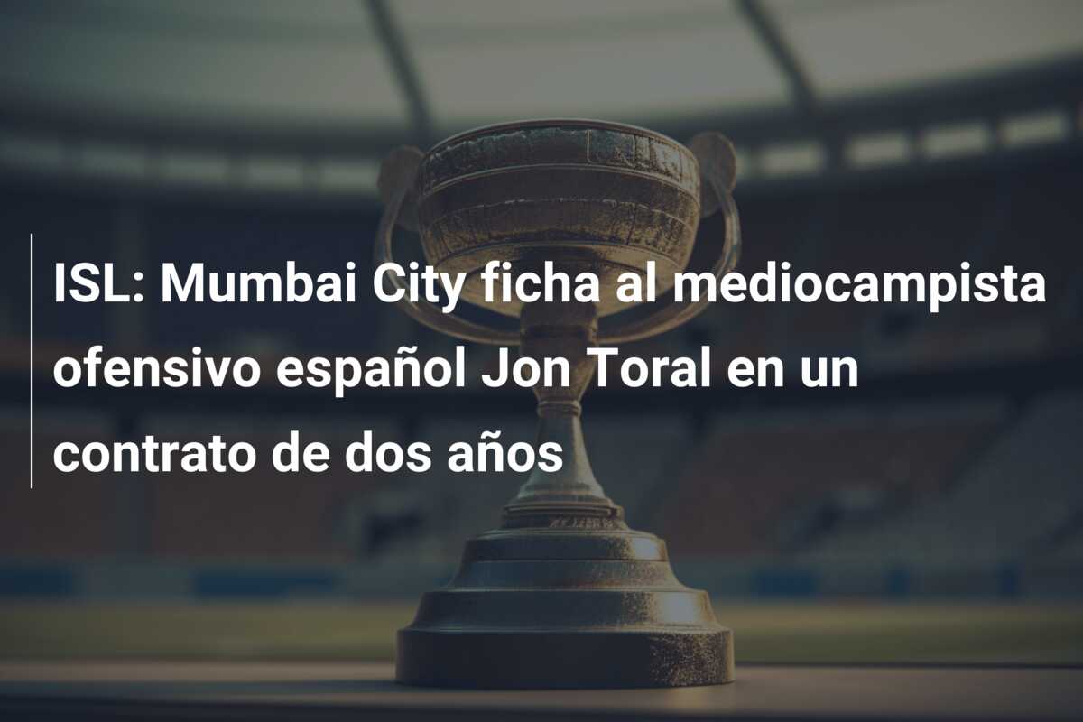 ISL: Mumbai City ficha al mediocampista ofensivo español Jon Toral en un contrato de dos años