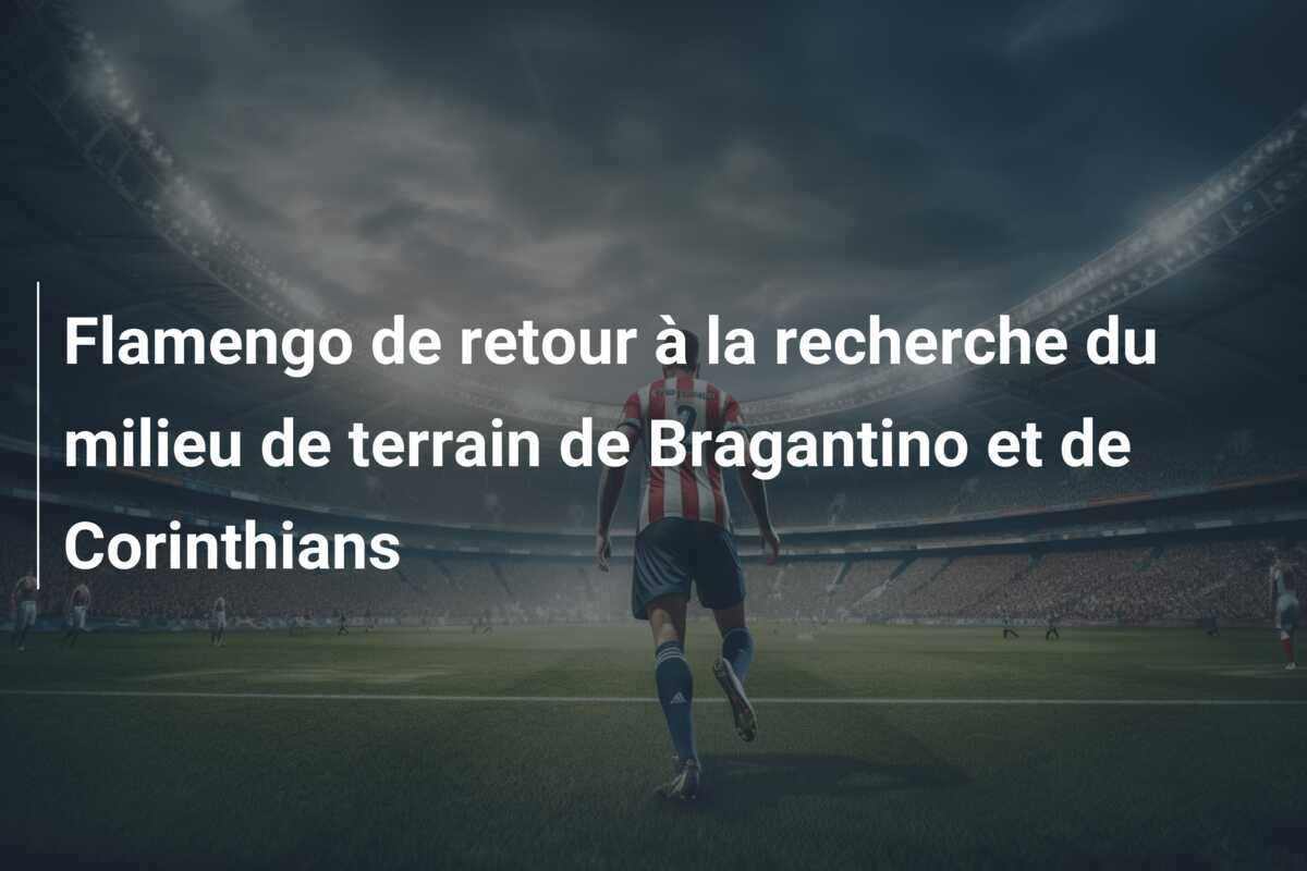 Flamengo de retour à la recherche du milieu de terrain de Bragantino et de Corinthians