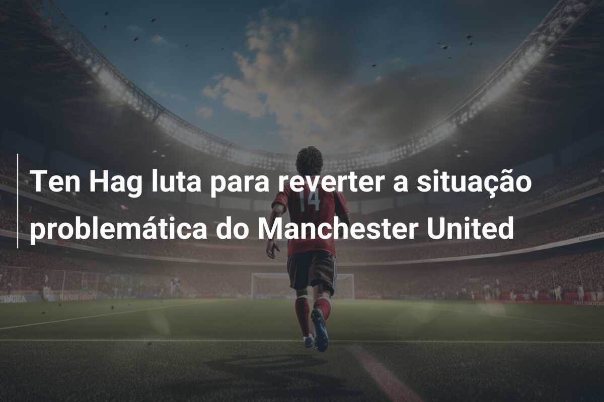 Ten Hag luta para reverter a situação problemática do Manchester United
