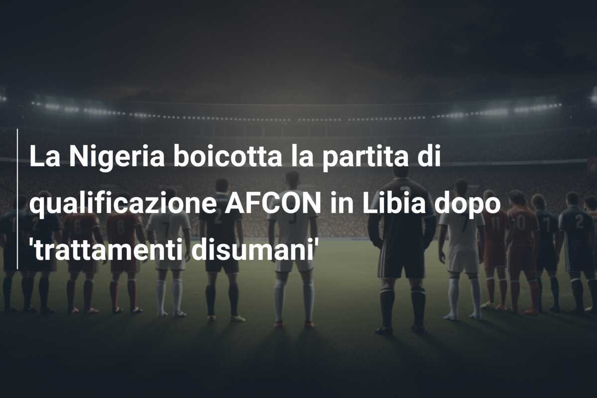 La Nigeria boicotta la partita di qualificazione AFCON in Libia dopo 'trattamenti disumani'