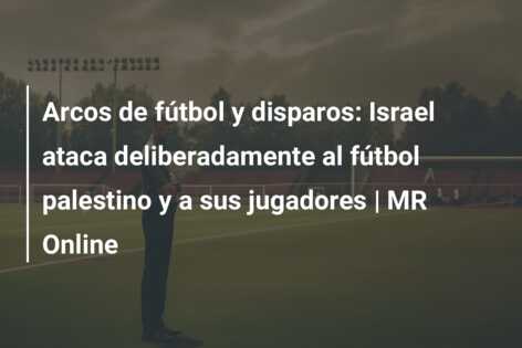 Arcos de fútbol y disparos: Israel ataca deliberadamente al fútbol palestino y a sus jugadores | MR Online
