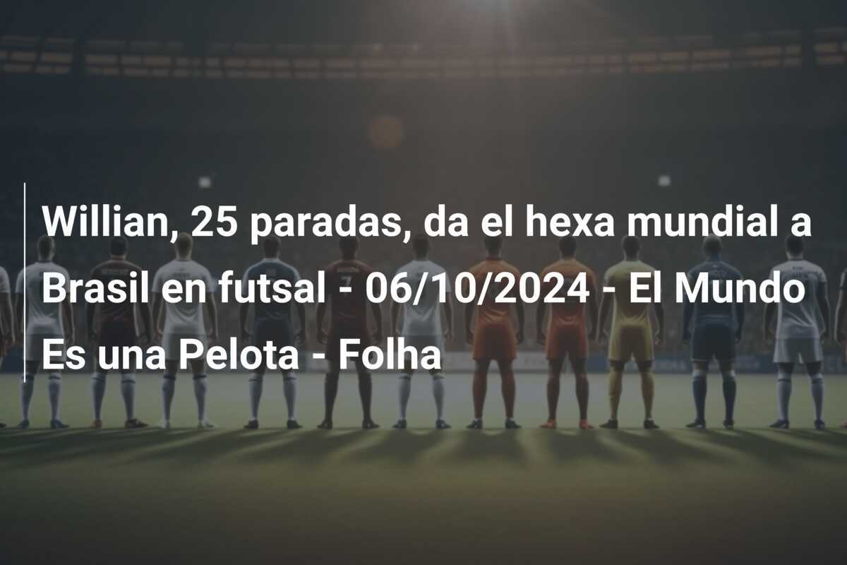 Willian, 25 paradas, da el hexa mundial a Brasil en futsal - 06/10/2024 - El Mundo Es una Pelota - Folha