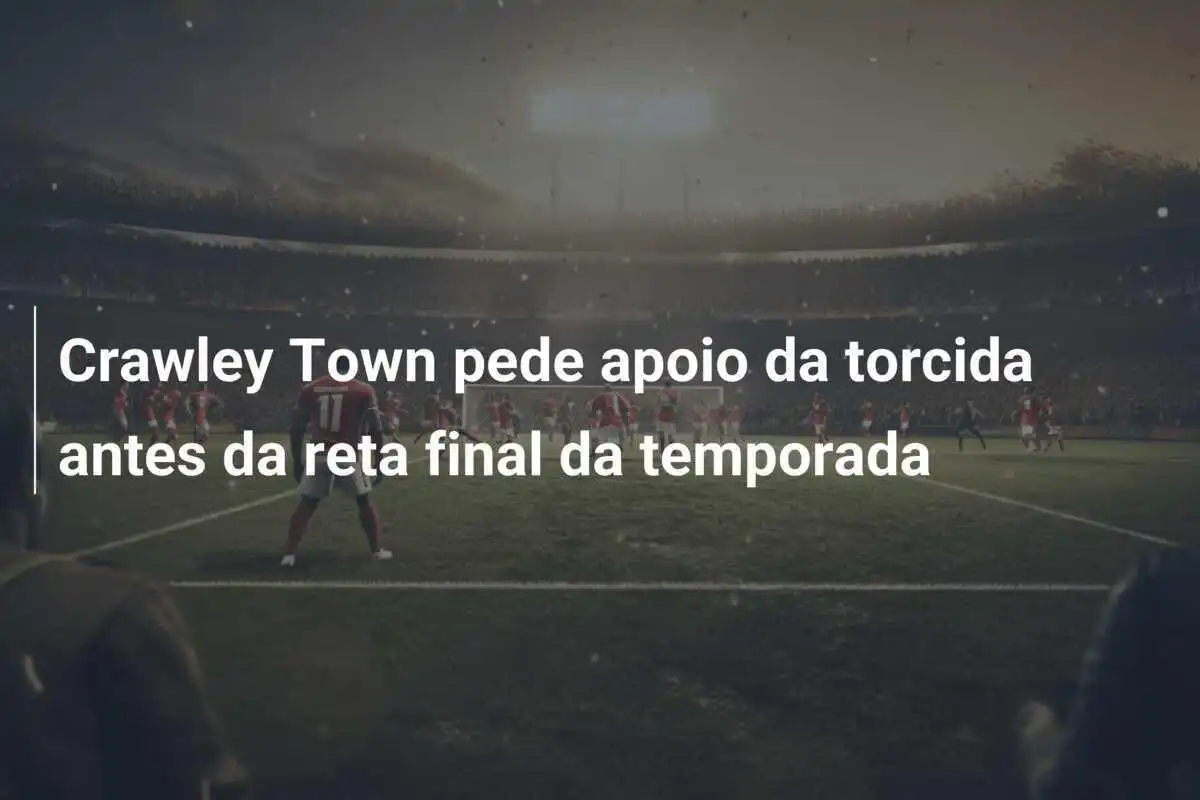Crawley Town pede apoio da torcida antes da reta final da temporada