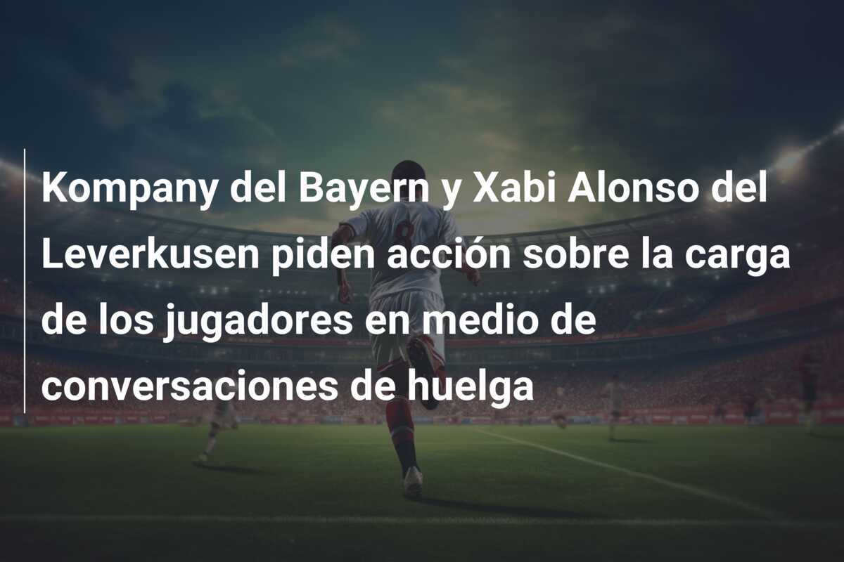 Kompany del Bayern y Xabi Alonso del Leverkusen piden acción sobre la carga de los jugadores en medio de conversaciones de huelga