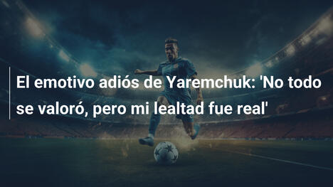 El emotivo adiós de Yaremchuk: 'No todo se valoró, pero mi lealtad fue real'