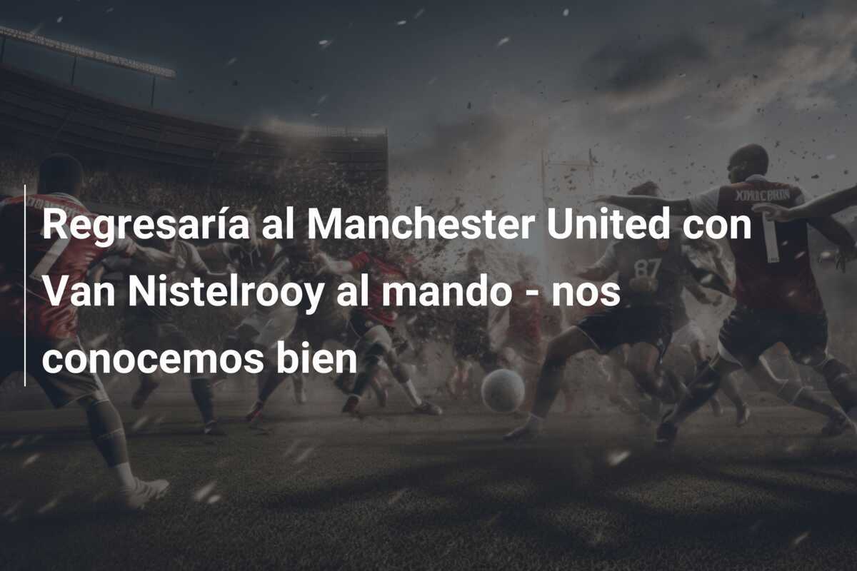 Regresaría al Manchester United con Van Nistelrooy al mando - nos conocemos bien