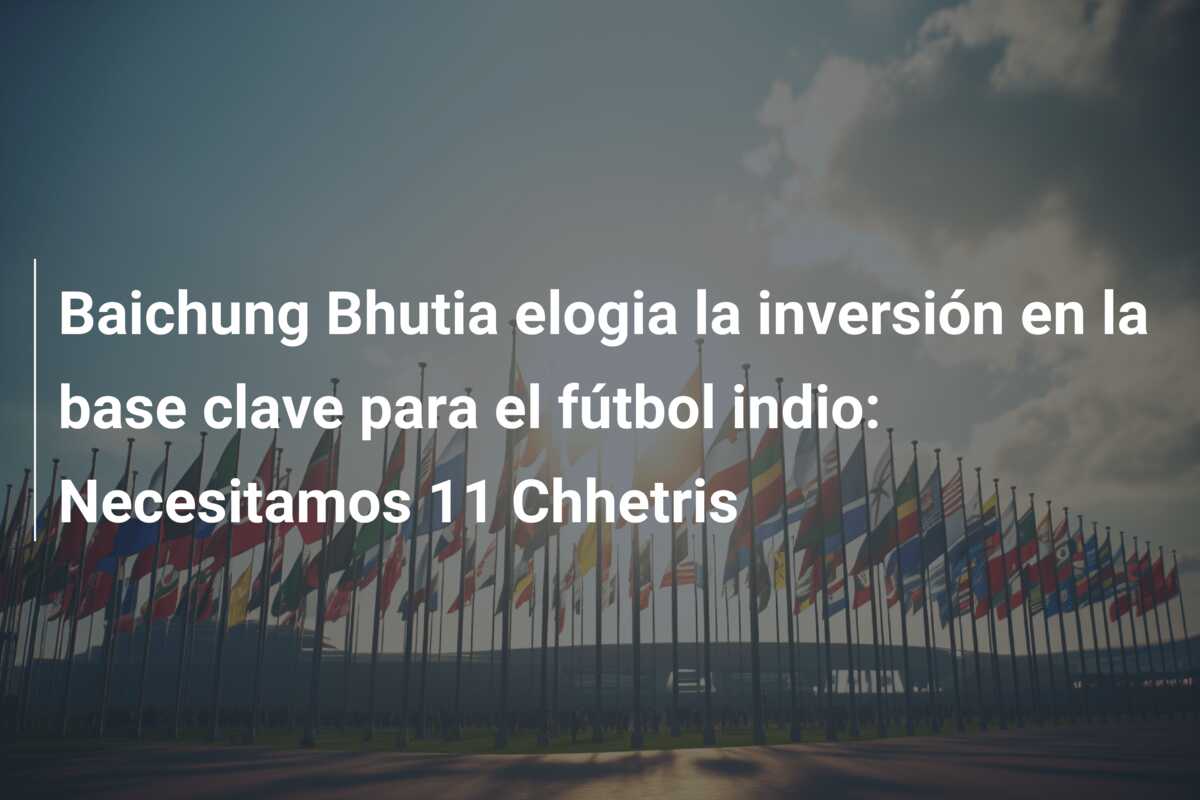 Baichung Bhutia elogia la inversión en la base clave para el fútbol indio: Necesitamos 11 Chhetris