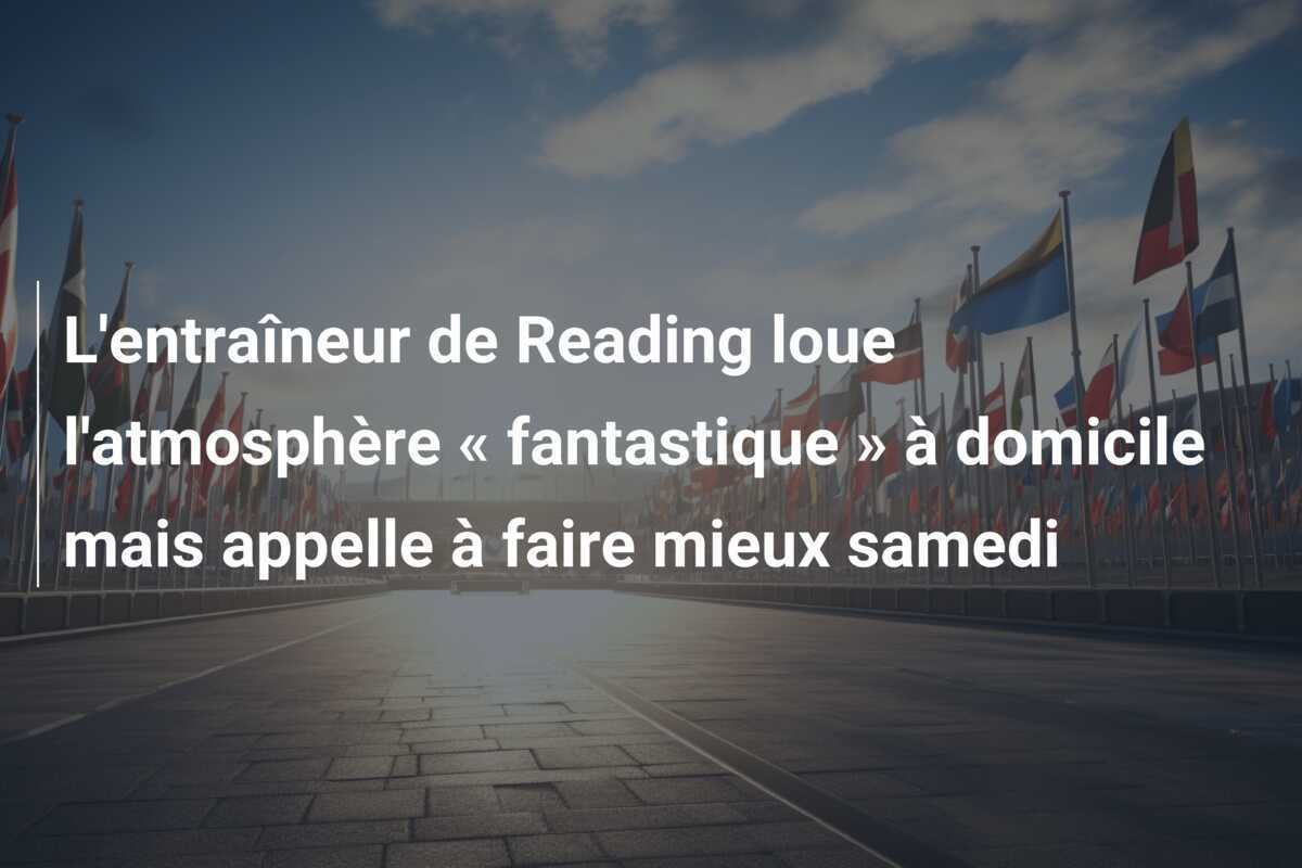 L'entraîneur de Reading loue l'atmosphère « fantastique » à domicile mais appelle à faire mieux samedi