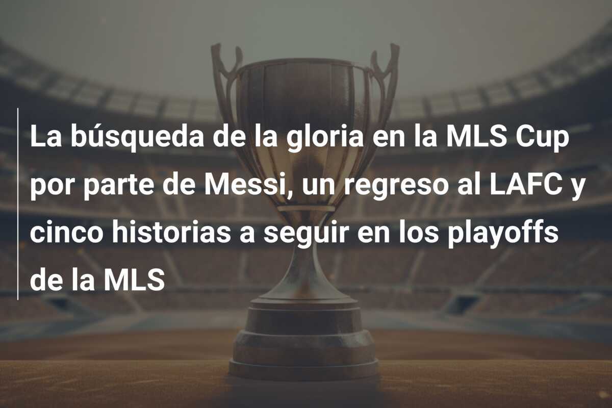 La búsqueda de la gloria en la MLS Cup por parte de Messi, un regreso al LAFC y cinco historias a seguir en los playoffs de la MLS