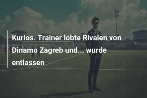 Kurios. Trainer lobte Rivalen von Dinamo Zagreb und… wurde entlassen