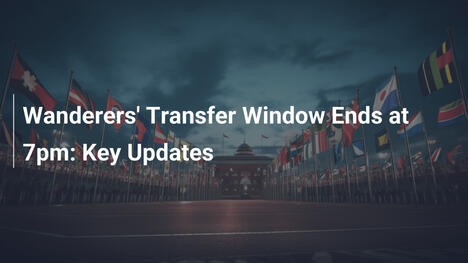 La finestra di mercato dei Wanderers chiude alle 19: Aggiornamenti al cardiopalma