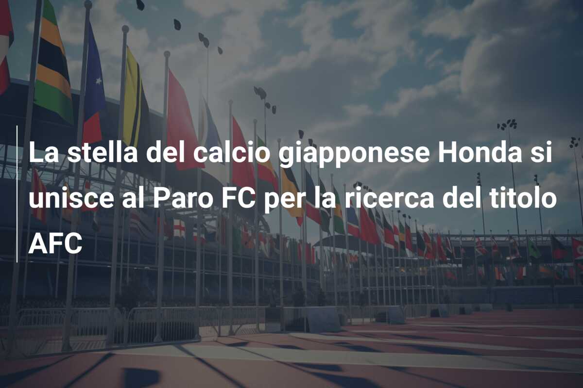 La stella del calcio giapponese Honda si unisce al Paro FC per la ricerca del titolo AFC