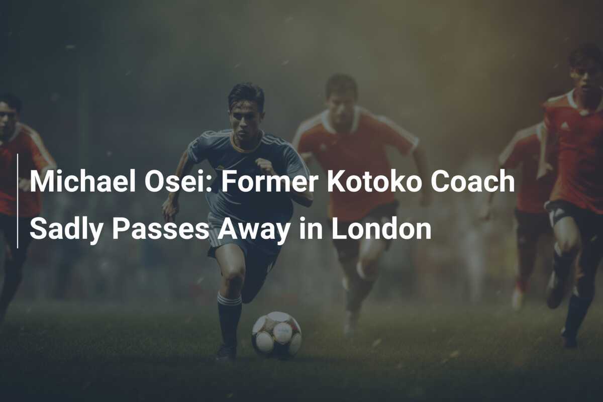 Michael Osei: El Exentrenador de Kotoko Fallece Tristemente en Londres